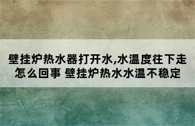 壁挂炉热水器打开水,水温度往下走怎么回事 壁挂炉热水水温不稳定